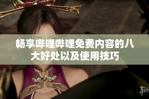 畅享哔哩哔哩免费内容的八大好处以及使用技巧