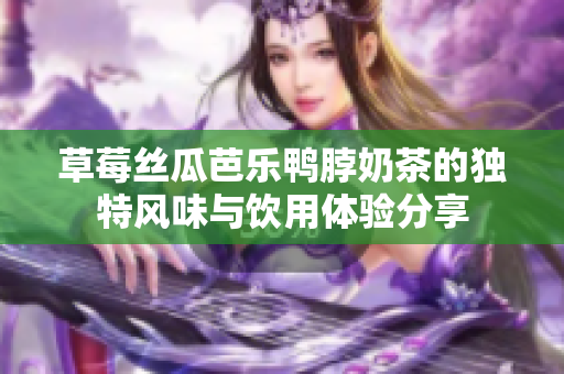 草莓丝瓜芭乐鸭脖奶茶的独特风味与饮用体验分享