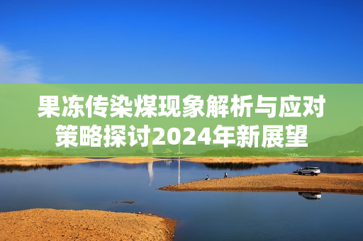 果冻传染煤现象解析与应对策略探讨2024年新展望