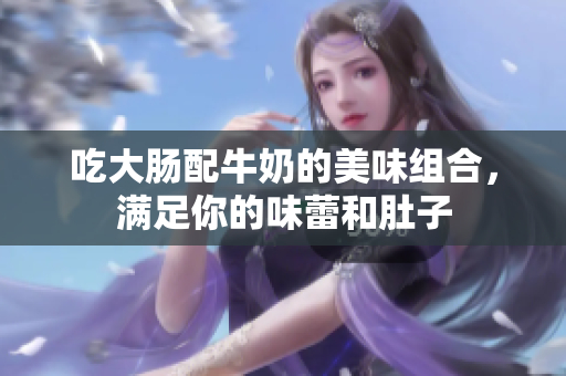 吃大肠配牛奶的美味组合，满足你的味蕾和肚子