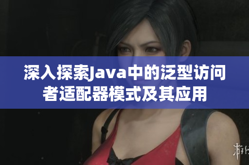 深入探索Java中的泛型访问者适配器模式及其应用