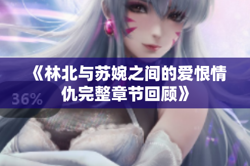 《林北与苏婉之间的爱恨情仇完整章节回顾》