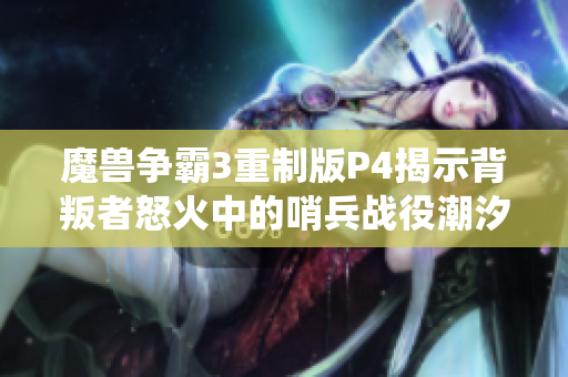 魔兽争霸3重制版P4揭示背叛者怒火中的哨兵战役潮汐之骇
