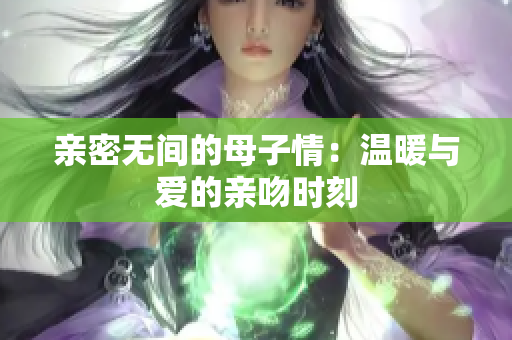 亲密无间的母子情：温暖与爱的亲吻时刻