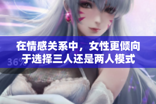 在情感关系中，女性更倾向于选择三人还是两人模式