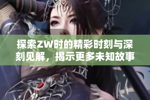 探索ZW时的精彩时刻与深刻见解，揭示更多未知故事