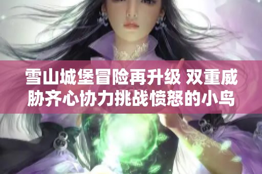 雪山城堡冒险再升级 双重威胁齐心协力挑战愤怒的小鸟英雄传