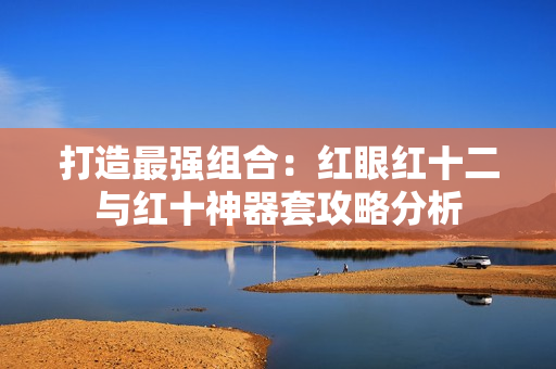 打造最强组合：红眼红十二与红十神器套攻略分析