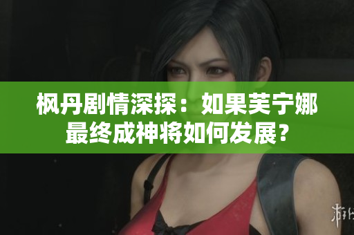 枫丹剧情深探：如果芙宁娜最终成神将如何发展？