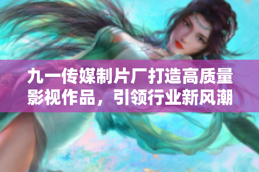 九一传媒制片厂打造高质量影视作品，引领行业新风潮