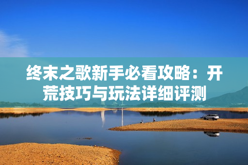 终末之歌新手必看攻略：开荒技巧与玩法详细评测