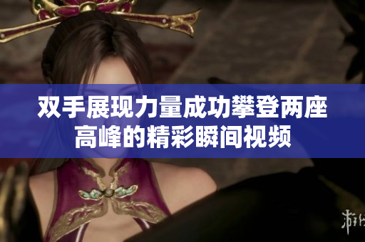 双手展现力量成功攀登两座高峰的精彩瞬间视频