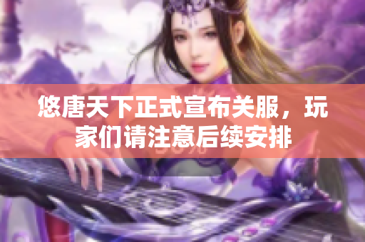 悠唐天下正式宣布关服，玩家们请注意后续安排