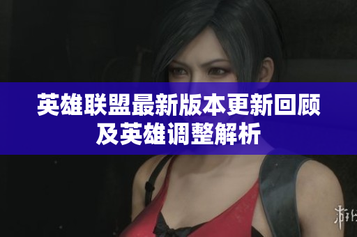 英雄联盟最新版本更新回顾及英雄调整解析