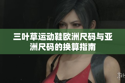 三叶草运动鞋欧洲尺码与亚洲尺码的换算指南