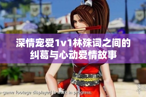 深情宠爱1v1林殊词之间的纠葛与心动爱情故事