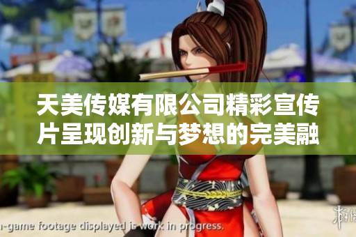 天美传媒有限公司精彩宣传片呈现创新与梦想的完美融合