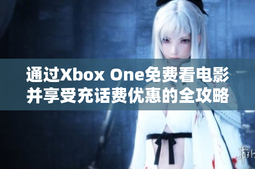 通过Xbox One免费看电影并享受充话费优惠的全攻略