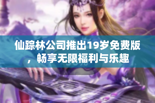 仙踪林公司推出19岁免费版，畅享无限福利与乐趣