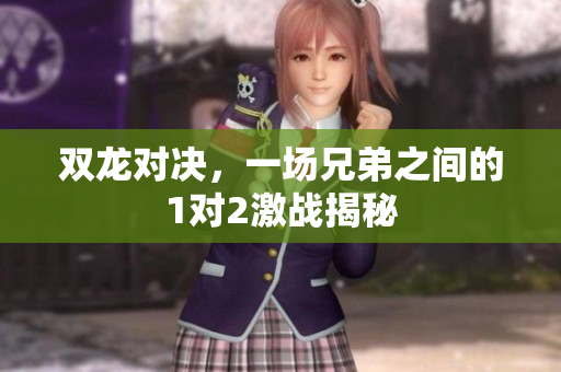 双龙对决，一场兄弟之间的1对2激战揭秘