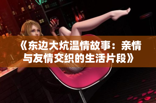 《东边大炕温情故事：亲情与友情交织的生活片段》