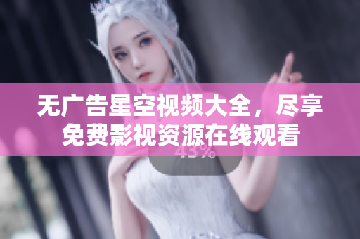 无广告星空视频大全，尽享免费影视资源在线观看