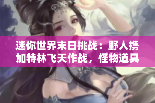迷你世界末日挑战：野人携加特林飞天作战，怪物道具应战！