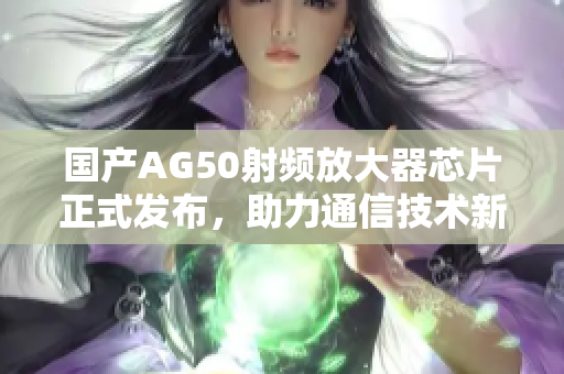 国产AG50射频放大器芯片正式发布，助力通信技术新发展
