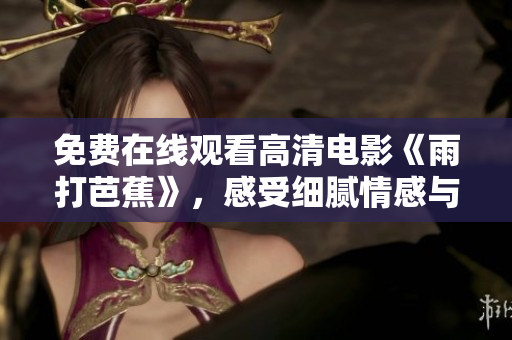 免费在线观看高清电影《雨打芭蕉》，感受细腻情感与美丽画面