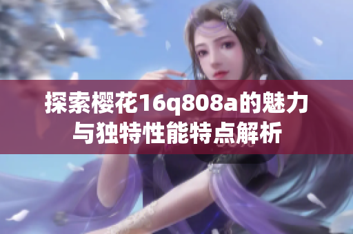 探索樱花16q808a的魅力与独特性能特点解析