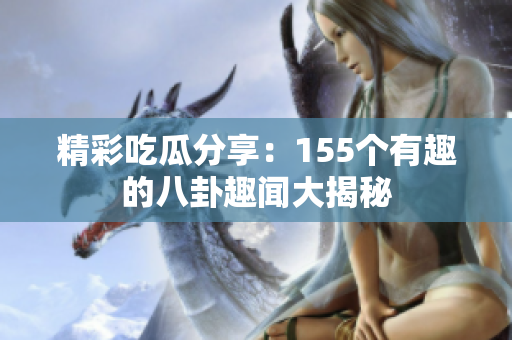 精彩吃瓜分享：155个有趣的八卦趣闻大揭秘