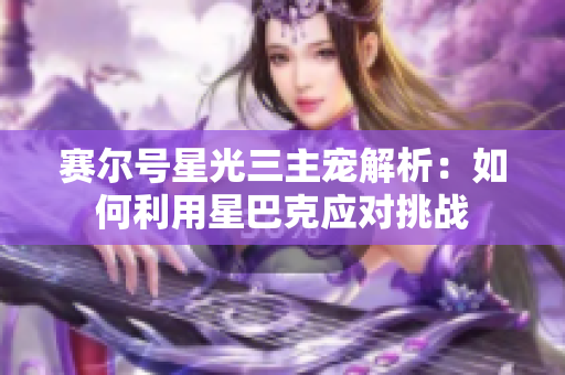 赛尔号星光三主宠解析：如何利用星巴克应对挑战