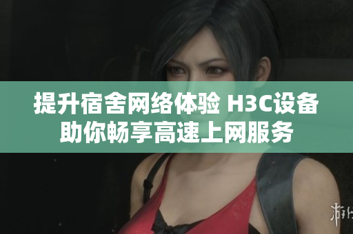 提升宿舍网络体验 H3C设备助你畅享高速上网服务