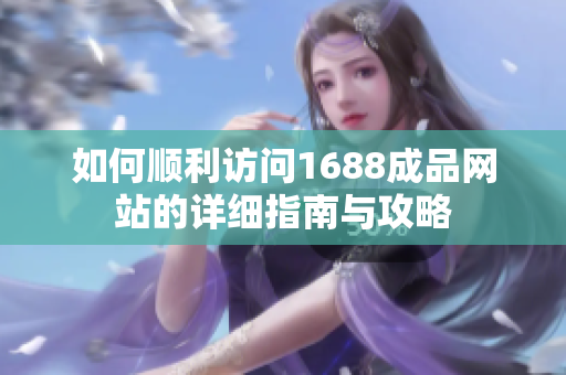 如何顺利访问1688成品网站的详细指南与攻略