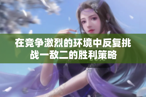 在竞争激烈的环境中反复挑战一敌二的胜利策略