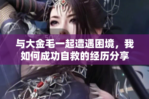与大金毛一起遭遇困境，我如何成功自救的经历分享
