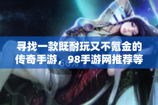 寻找一款既耐玩又不氪金的传奇手游，98手游网推荐等你来体验