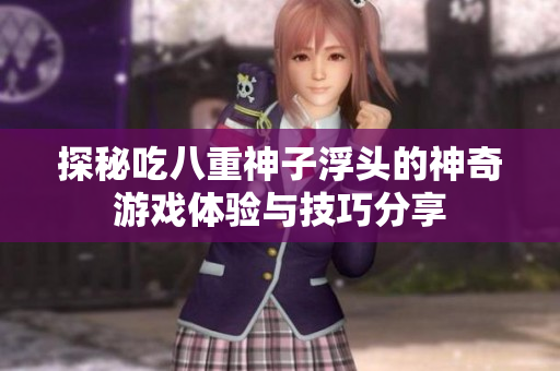 探秘吃八重神子浮头的神奇游戏体验与技巧分享