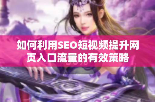 如何利用SEO短视频提升网页入口流量的有效策略