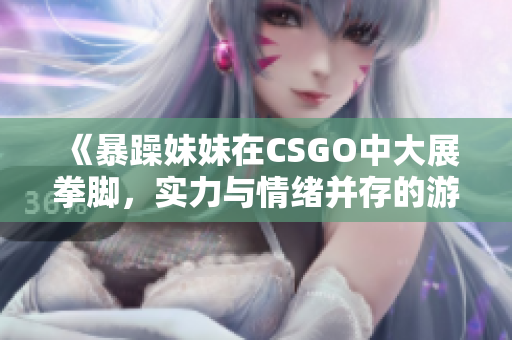 《暴躁妹妹在CSGO中大展拳脚，实力与情绪并存的游戏之旅》