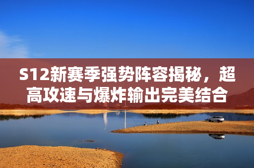 S12新赛季强势阵容揭秘，超高攻速与爆炸输出完美结合