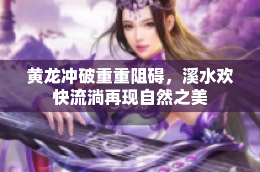 黄龙冲破重重阻碍，溪水欢快流淌再现自然之美