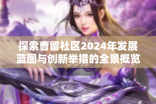 探索曹留社区2024年发展蓝图与创新举措的全景概览
