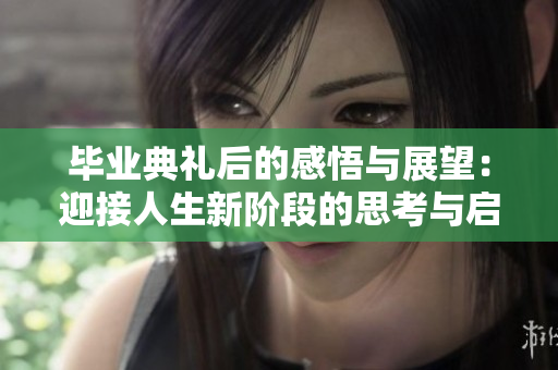 毕业典礼后的感悟与展望：迎接人生新阶段的思考与启示