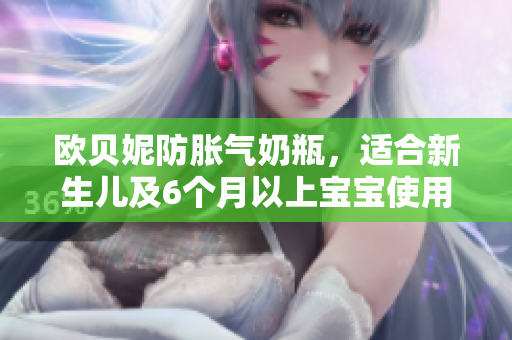 欧贝妮防胀气奶瓶，适合新生儿及6个月以上宝宝使用