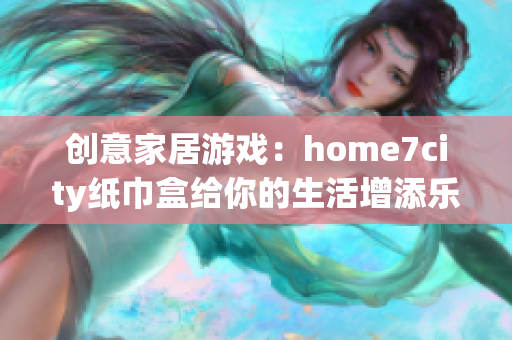 创意家居游戏：home7city纸巾盒给你的生活增添乐趣