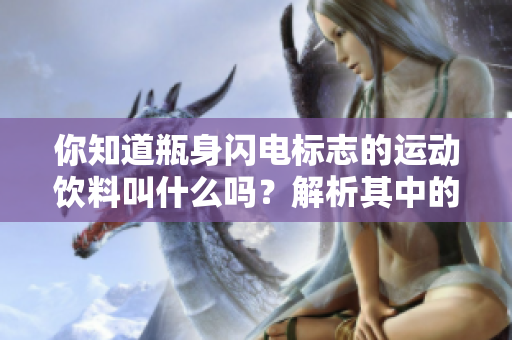 你知道瓶身闪电标志的运动饮料叫什么吗？解析其中的秘密与品牌哲学