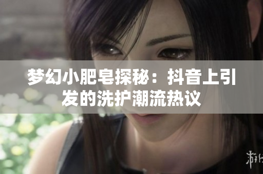 梦幻小肥皂探秘：抖音上引发的洗护潮流热议