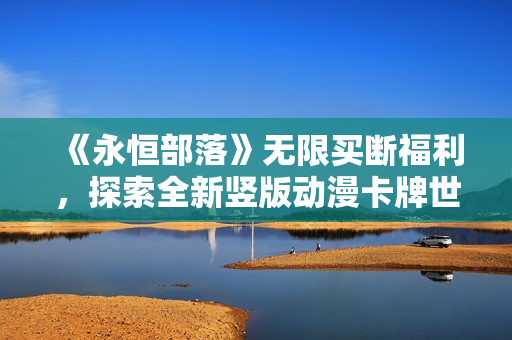 《永恒部落》无限买断福利，探索全新竖版动漫卡牌世界