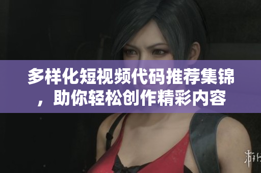 多样化短视频代码推荐集锦，助你轻松创作精彩内容